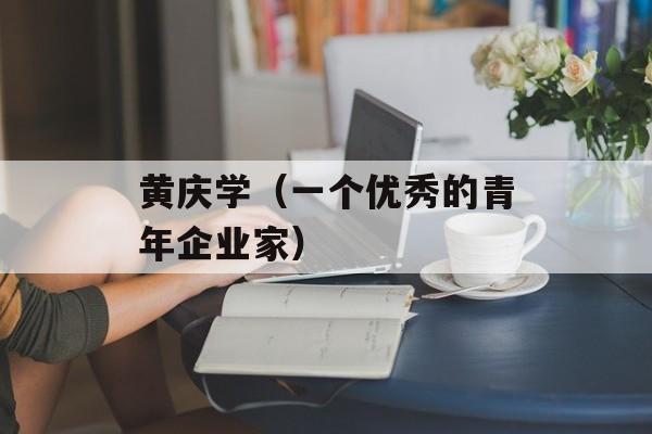黄庆学（一个优秀的青年企业家）-第1张图片-居家生活