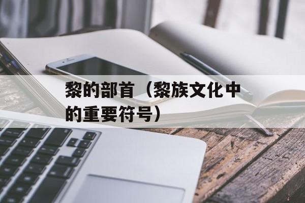 黎的部首（黎族文化中的重要符号）-第1张图片-居家生活