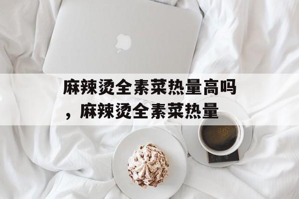 麻辣烫全素菜热量高吗，麻辣烫全素菜热量-第1张图片-居家生活
