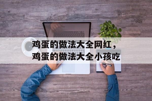 鸡蛋的做法大全网红，鸡蛋的做法大全小孩吃-第1张图片-居家生活