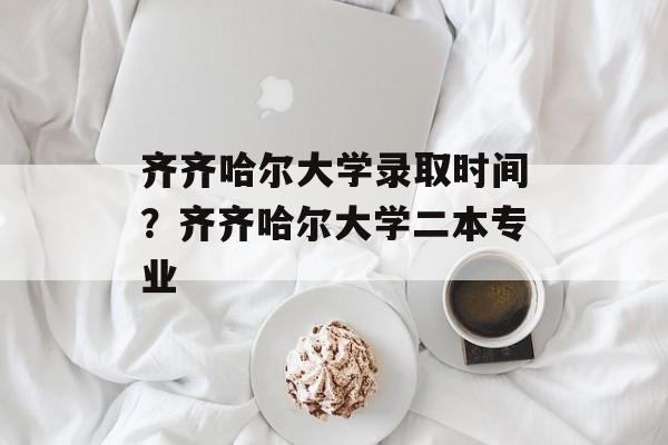 齐齐哈尔大学录取时间？齐齐哈尔大学二本专业-第1张图片-居家生活