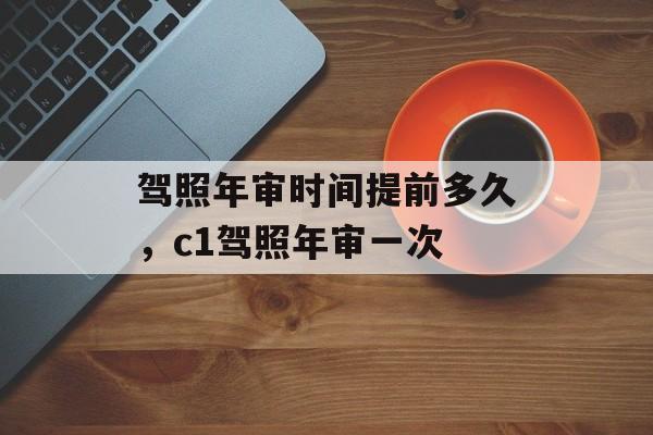 驾照年审时间提前多久，c1驾照年审一次-第1张图片-居家生活
