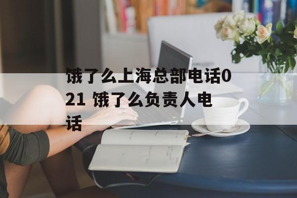 饿了么上海总部电话021 饿了么负责人电话-第1张图片-居家生活