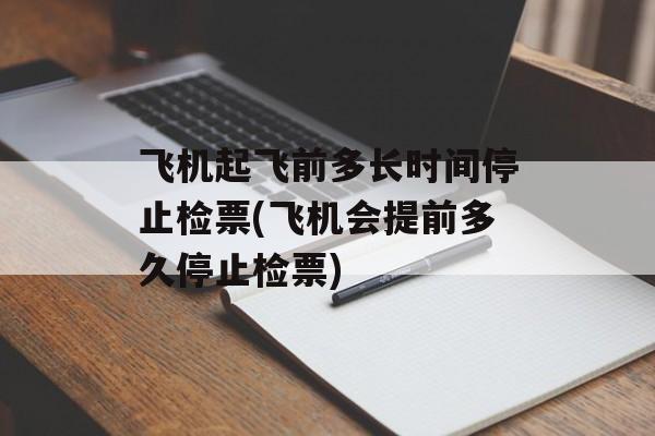 飞机起飞前多长时间停止检票(飞机会提前多久停止检票)-第1张图片-居家生活