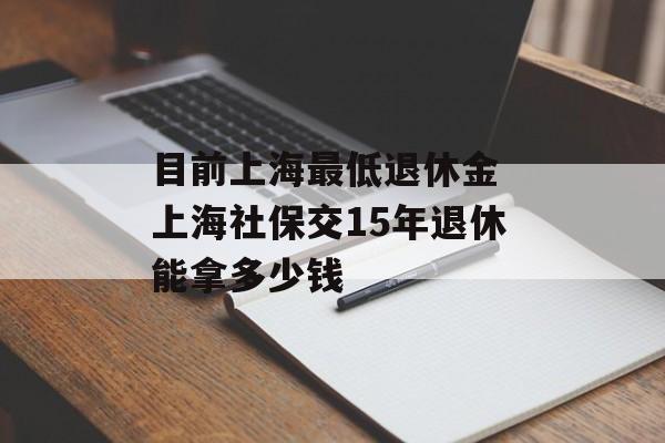 目前上海最低退休金 上海社保交15年退休能拿多少钱-第1张图片-居家生活