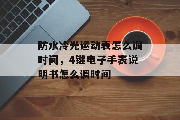 防水冷光运动表怎么调时间，4键电子手表说明书怎么调时间-第1张图片-居家生活