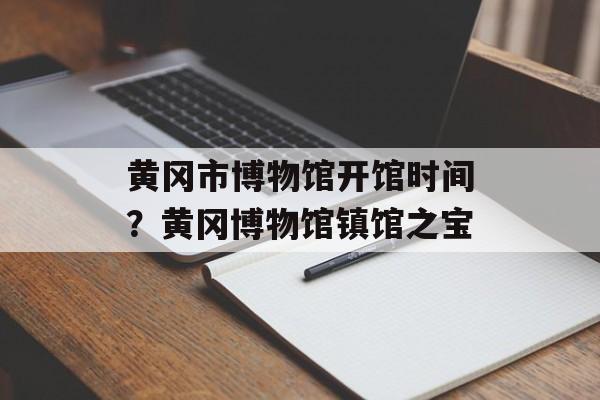 黄冈市博物馆开馆时间？黄冈博物馆镇馆之宝-第1张图片-居家生活