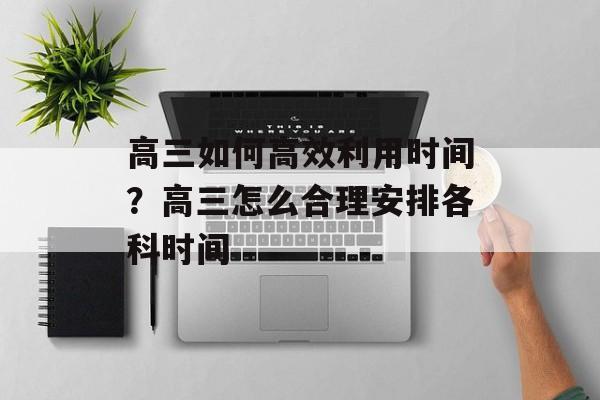 高三如何高效利用时间？高三怎么合理安排各科时间-第1张图片-居家生活