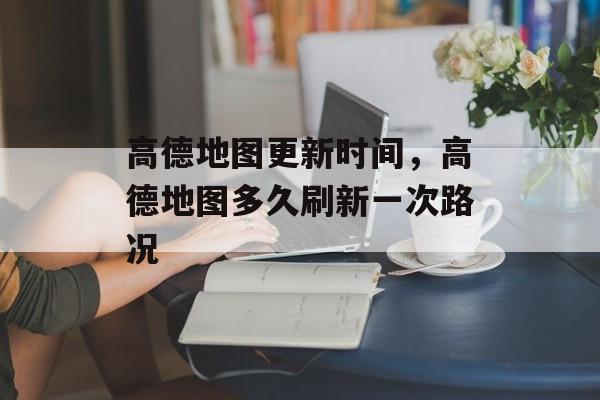 高德地图更新时间，高德地图多久刷新一次路况-第1张图片-居家生活