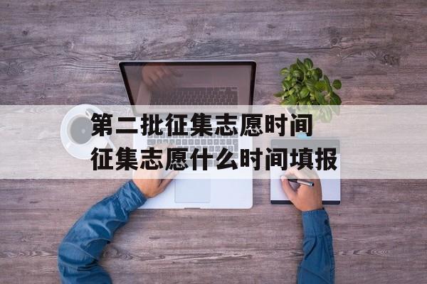 第二批征集志愿时间 征集志愿什么时间填报-第1张图片-居家生活
