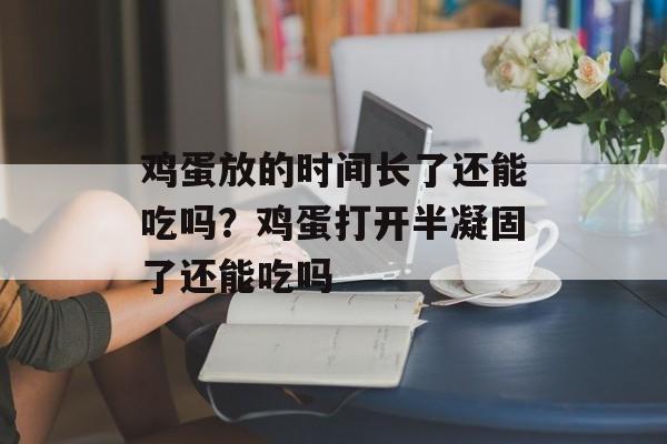 鸡蛋放的时间长了还能吃吗？鸡蛋打开半凝固了还能吃吗-第1张图片-居家生活