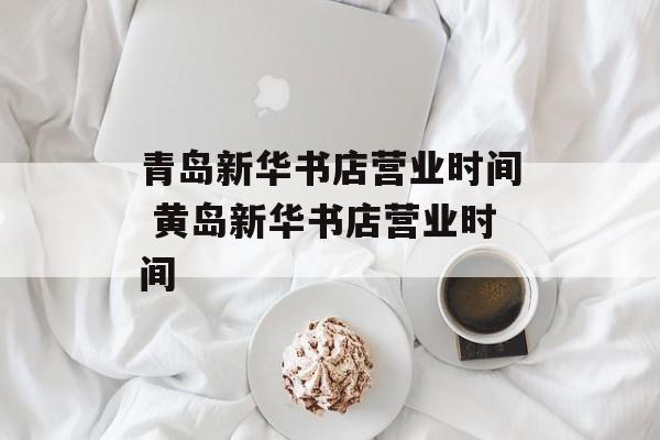 青岛新华书店营业时间 黄岛新华书店营业时间-第1张图片-居家生活