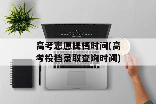 高考志愿提档时间(高考投档录取查询时间)-第1张图片-居家生活
