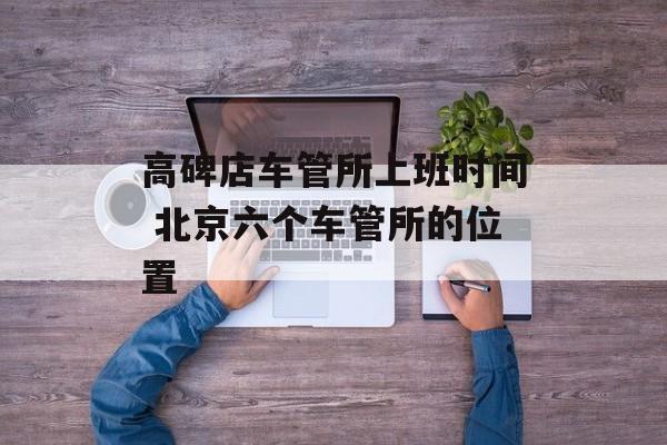高碑店车管所上班时间 北京六个车管所的位置-第1张图片-居家生活