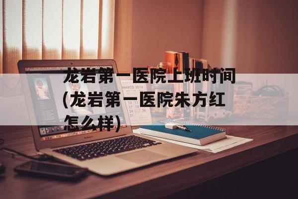 龙岩第一医院上班时间(龙岩第一医院朱方红怎么样)-第1张图片-居家生活