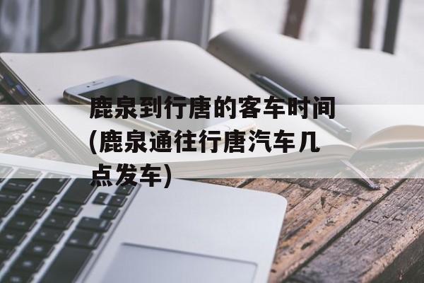 鹿泉到行唐的客车时间(鹿泉通往行唐汽车几点发车)-第1张图片-居家生活
