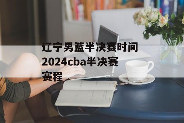 辽宁男篮半决赛时间 2024cba半决赛赛程-第1张图片-居家生活