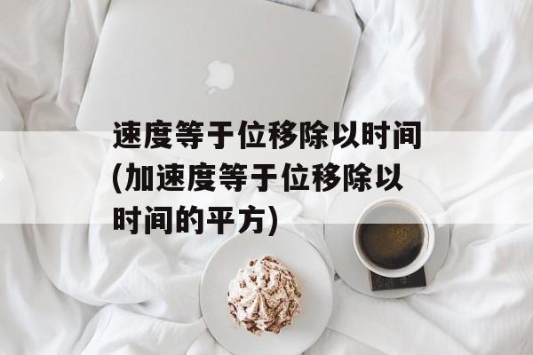 速度等于位移除以时间(加速度等于位移除以时间的平方)-第1张图片-居家生活