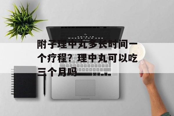 附子理中丸多长时间一个疗程？理中丸可以吃三个月吗-第1张图片-居家生活