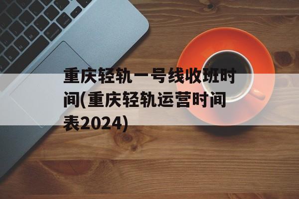 重庆轻轨一号线收班时间(重庆轻轨运营时间表2024)-第1张图片-居家生活