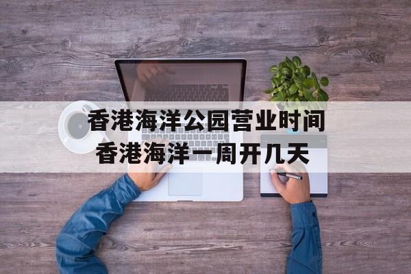 香港海洋公园营业时间 香港海洋一周开几天-第1张图片-居家生活