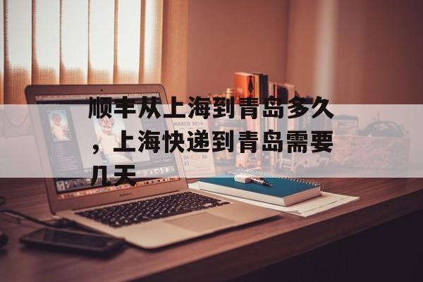 顺丰从上海到青岛多久，上海快递到青岛需要几天-第1张图片-居家生活