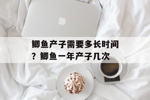鲫鱼产子需要多长时间？鲫鱼一年产子几次-第1张图片-居家生活
