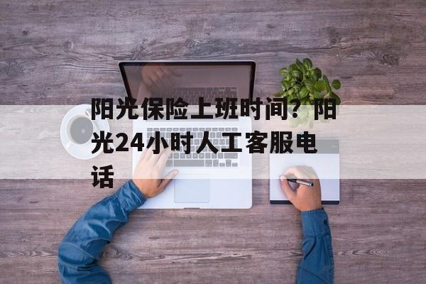阳光保险上班时间？阳光24小时人工客服电话-第1张图片-居家生活