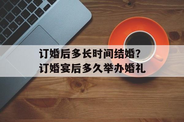 订婚后多长时间结婚？订婚宴后多久举办婚礼-第1张图片-居家生活