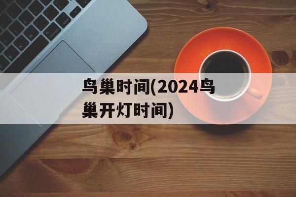 鸟巢时间(2024鸟巢开灯时间)-第1张图片-居家生活