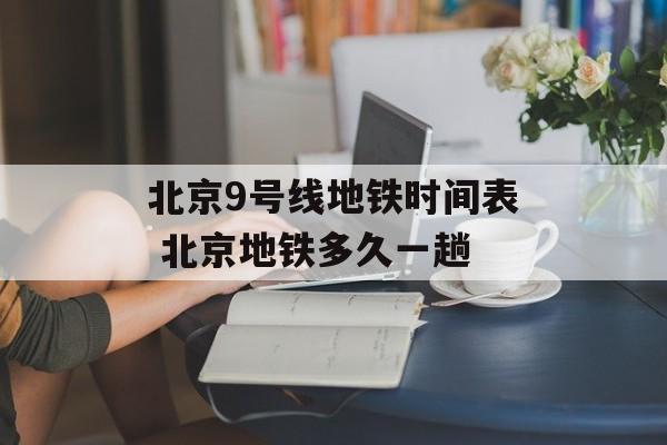 北京9号线地铁时间表 北京地铁多久一趟-第1张图片-居家生活