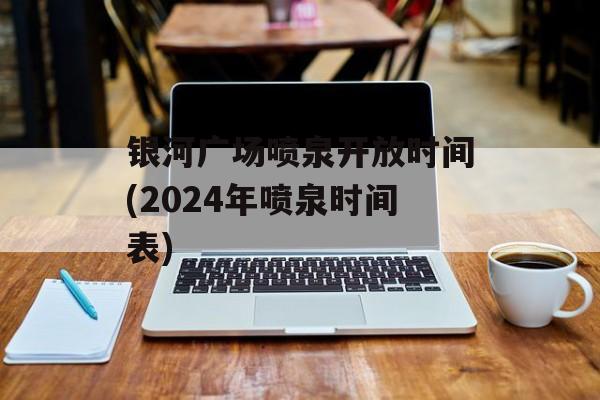银河广场喷泉开放时间(2024年喷泉时间表)-第1张图片-居家生活