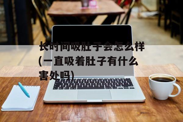 长时间吸肚子会怎么样(一直吸着肚子有什么害处吗)-第1张图片-居家生活