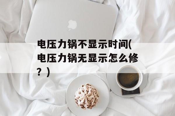 电压力锅不显示时间(电压力锅无显示怎么修？)-第1张图片-居家生活