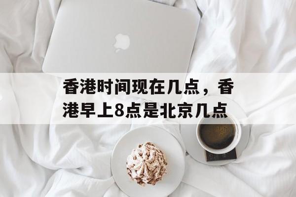 香港时间现在几点，香港早上8点是北京几点-第1张图片-居家生活