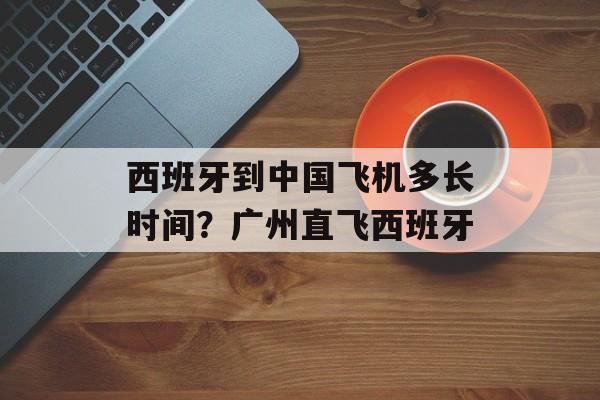 西班牙到中国飞机多长时间？广州直飞西班牙-第1张图片-居家生活