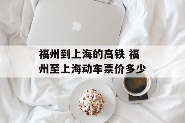 福州到上海的高铁 福州至上海动车票价多少-第1张图片-居家生活