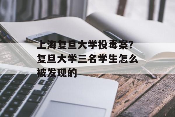 上海复旦大学投毒案？复旦大学三名学生怎么被发现的-第1张图片-居家生活