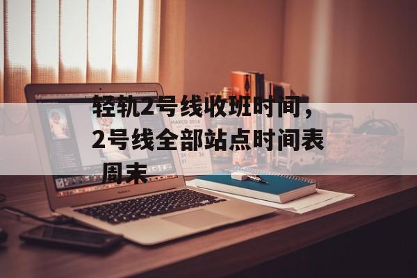 轻轨2号线收班时间，2号线全部站点时间表 周末-第1张图片-居家生活