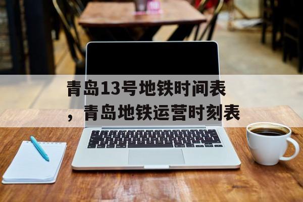 青岛13号地铁时间表，青岛地铁运营时刻表-第1张图片-居家生活