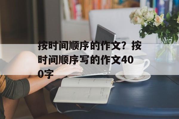 按时间顺序的作文？按时间顺序写的作文400字-第1张图片-居家生活