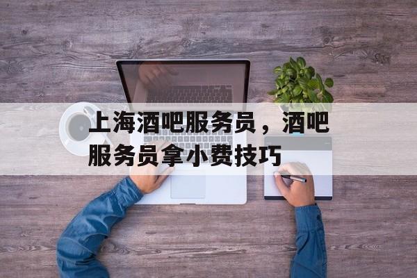 上海酒吧服务员，酒吧服务员拿小费技巧-第1张图片-居家生活