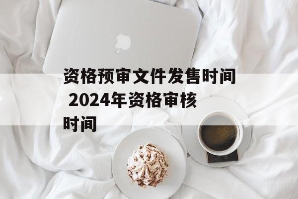 资格预审文件发售时间 2024年资格审核时间-第1张图片-居家生活