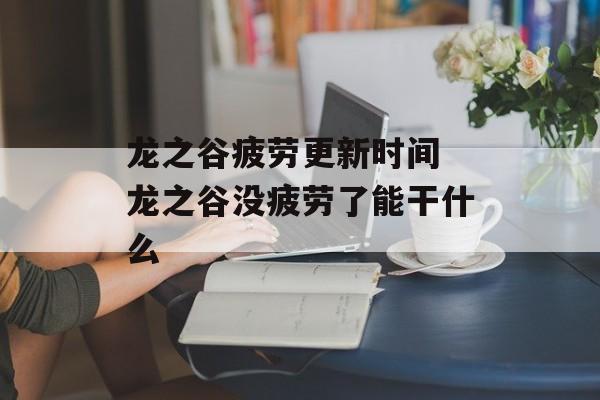 龙之谷疲劳更新时间 龙之谷没疲劳了能干什么-第1张图片-居家生活
