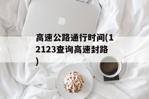 高速公路通行时间(12123查询高速封路)-第1张图片-居家生活
