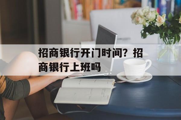 招商银行开门时间？招商银行上班吗-第1张图片-居家生活