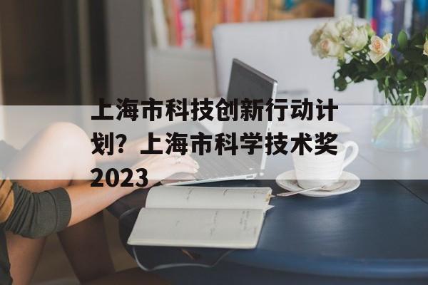 上海市科技创新行动计划？上海市科学技术奖2023-第1张图片-居家生活