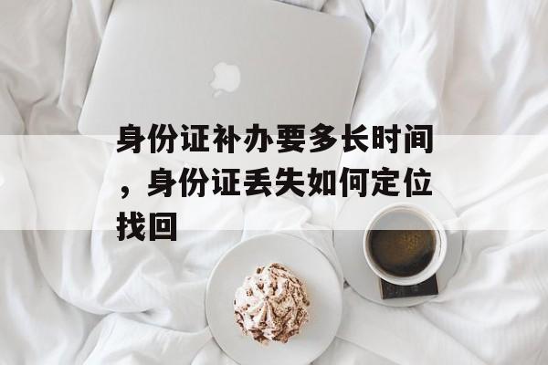 身份证补办要多长时间，身份证丢失如何定位找回-第1张图片-居家生活
