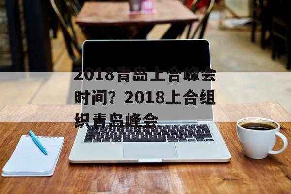 2018青岛上合峰会时间？2018上合组织青岛峰会-第1张图片-居家生活