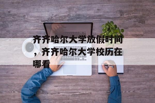 齐齐哈尔大学放假时间，齐齐哈尔大学校历在哪看-第1张图片-居家生活